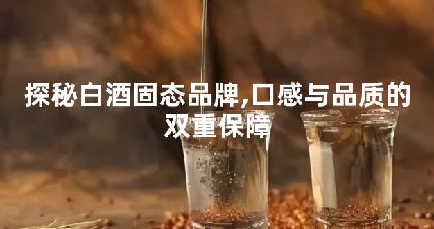 探秘白酒固态品牌,口感与品质的双重保障