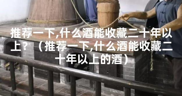 推荐一下,什么酒能收藏二十年以上？（推荐一下,什么酒能收藏二十年以上的酒