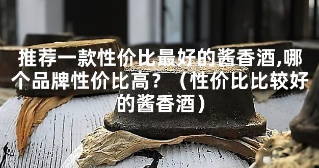 推荐一款性价比最好的酱香酒,哪个品牌性价比高？（性价比比较好的酱香酒）