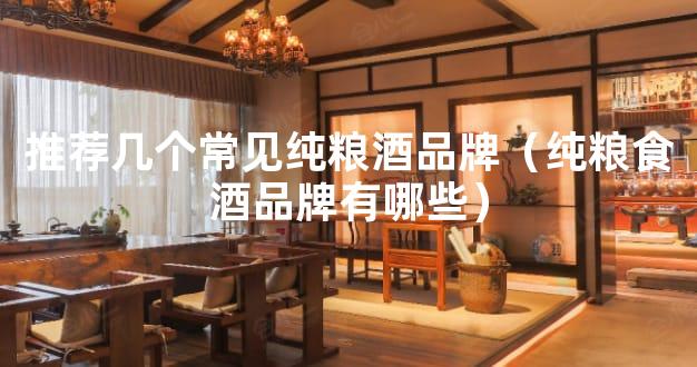 推荐几个常见纯粮酒品牌（纯粮食酒品牌有哪些）