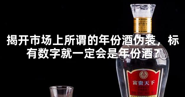 揭开市场上所谓的年份酒伪装，标有数字就一定会是年份酒？