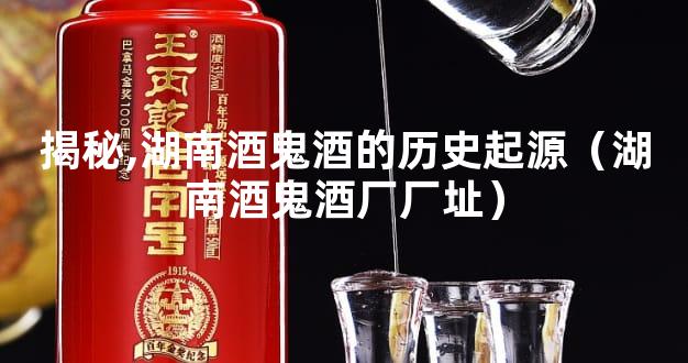 揭秘,湖南酒鬼酒的历史起源（湖南酒鬼酒厂厂址）