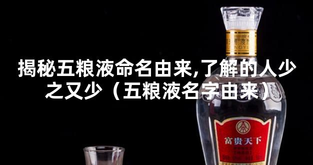 揭秘五粮液命名由来,了解的人少之又少（五粮液名字由来）