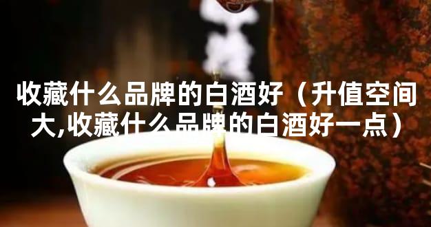 收藏什么品牌的白酒好（升值空间大,收藏什么品牌的白酒好一点）