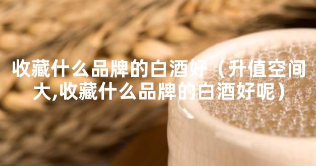 收藏什么品牌的白酒好（升值空间大,收藏什么品牌的白酒好呢）