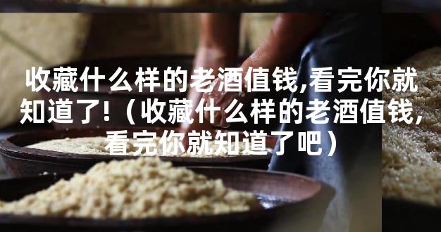 收藏什么样的老酒值钱,看完你就知道了!（收藏什么样的老酒值钱,看完你就知道