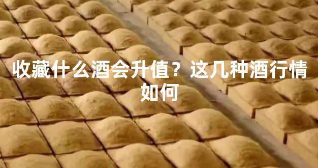 收藏什么酒会升值？这几种酒行情如何