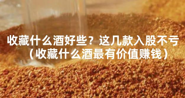 收藏什么酒好些？这几款入股不亏（收藏什么酒最有价值赚钱）
