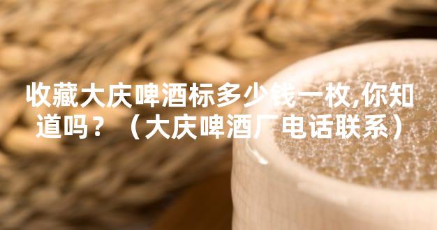 收藏大庆啤酒标多少钱一枚,你知道吗？（大庆啤酒厂电话联系）
