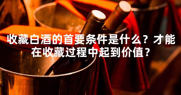 收藏白酒的首要条件是什么？才能在收藏过程中起到价值？