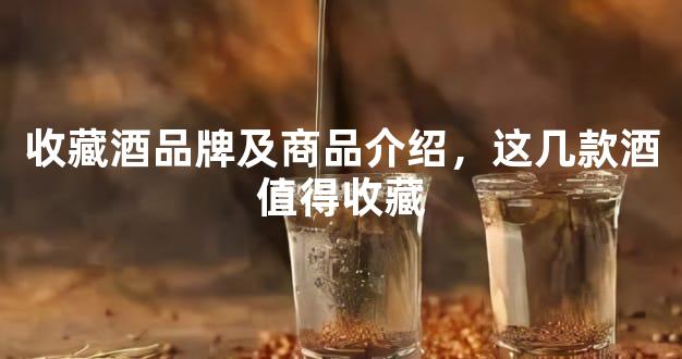 收藏酒品牌及商品介绍，这几款酒值得收藏