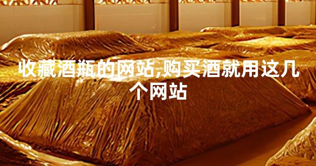 收藏酒瓶的网站,购买酒就用这几个网站