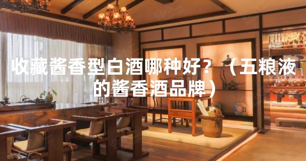 收藏酱香型白酒哪种好？（五粮液的酱香酒品牌）
