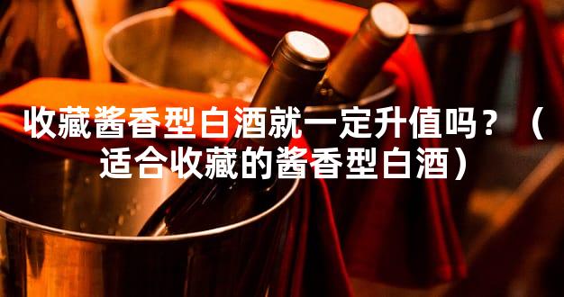 收藏酱香型白酒就一定升值吗？（适合收藏的酱香型白酒）