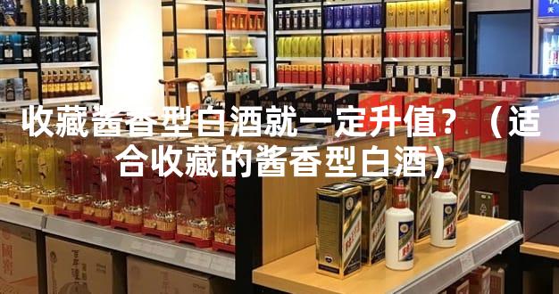 收藏酱香型白酒就一定升值？（适合收藏的酱香型白酒）