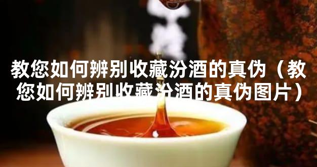 教您如何辨别收藏汾酒的真伪（教您如何辨别收藏汾酒的真伪图片）