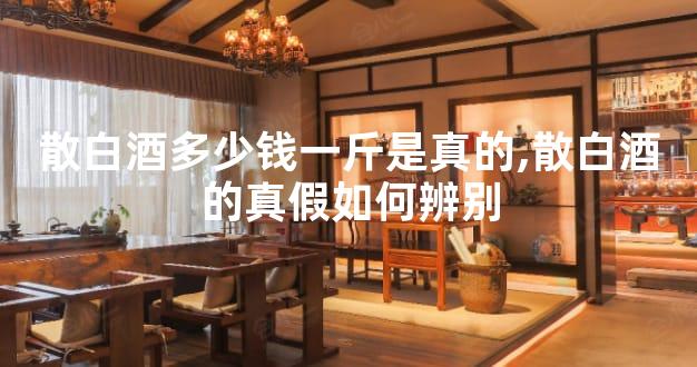 散白酒多少钱一斤是真的,散白酒的真假如何辨别