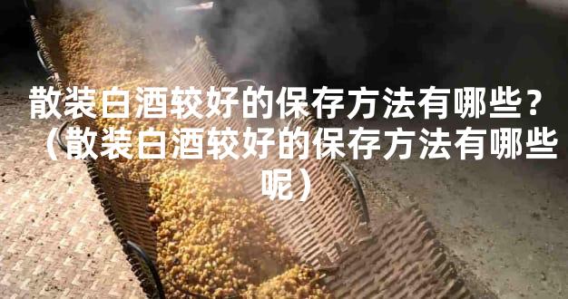 散装白酒较好的保存方法有哪些？（散装白酒较好的保存方法有哪些呢）