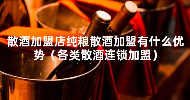 散酒加盟店纯粮散酒加盟有什么优势（各类散酒连锁加盟）
