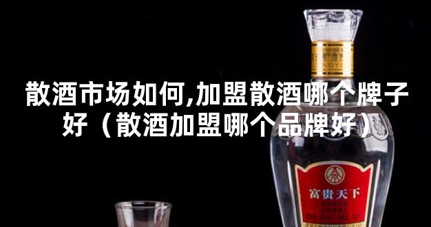 散酒市场如何,加盟散酒哪个牌子好（散酒加盟哪个品牌好）