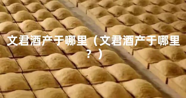 文君酒产于哪里（文君酒产于哪里？）