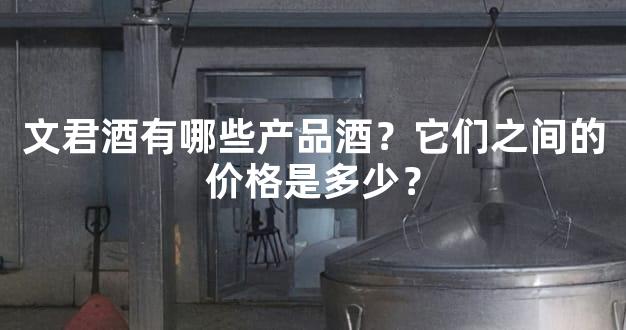 文君酒有哪些产品酒？它们之间的价格是多少？
