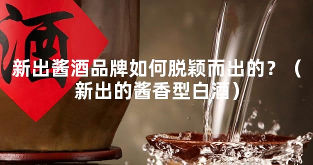 新出酱酒品牌如何脱颖而出的？（新出的酱香型白酒）