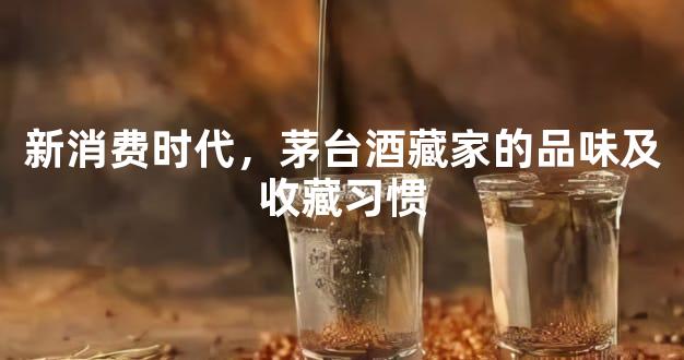 新消费时代，茅台酒藏家的品味及收藏习惯