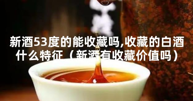 新酒53度的能收藏吗,收藏的白酒什么特征（新酒有收藏价值吗）