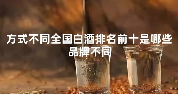 方式不同全国白酒排名前十是哪些品牌不同