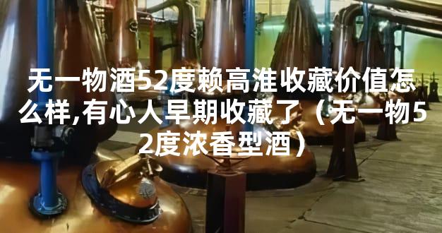 无一物酒52度赖高淮收藏价值怎么样,有心人早期收藏了（无一物52度浓香型酒）