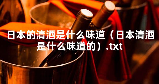 日本的清酒是什么味道（日本清酒是什么味道的）.txt