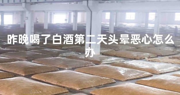 昨晚喝了白酒第二天头晕恶心怎么办