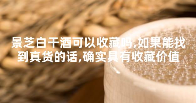 景芝白干酒可以收藏吗,如果能找到真货的话,确实具有收藏价值