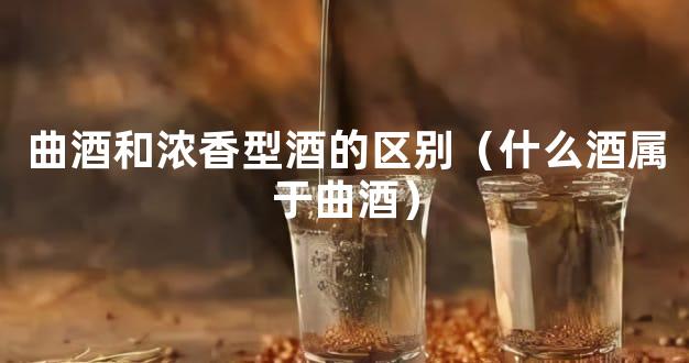 曲酒和浓香型酒的区别（什么酒属于曲酒）