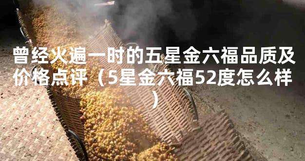 曾经火遍一时的五星金六福品质及价格点评（5星金六福52度怎么样）