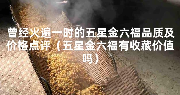 曾经火遍一时的五星金六福品质及价格点评（五星金六福有收藏价值吗）