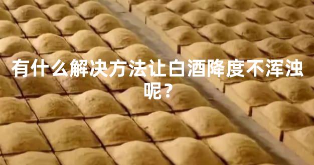 有什么解决方法让白酒降度不浑浊呢？