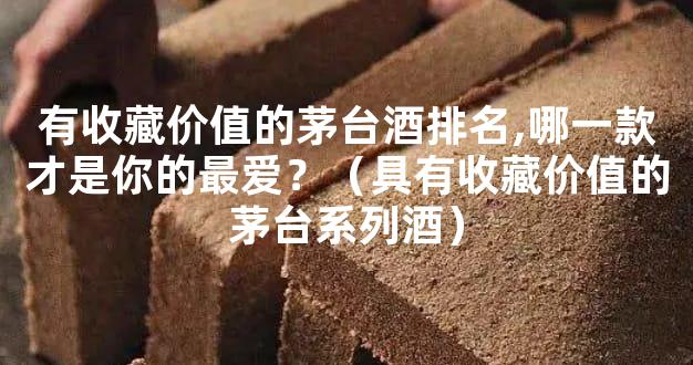 有收藏价值的茅台酒排名,哪一款才是你的最爱？（具有收藏价值的茅台系列酒