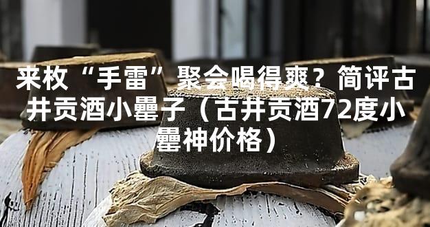 来枚“手雷”聚会喝得爽？简评古井贡酒小罍子（古井贡酒72度小罍神价格）