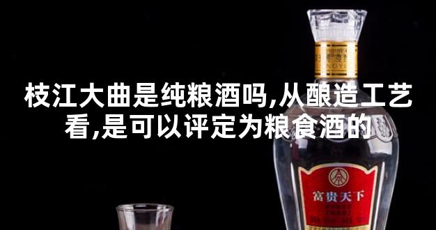 枝江大曲是纯粮酒吗,从酿造工艺看,是可以评定为粮食酒的