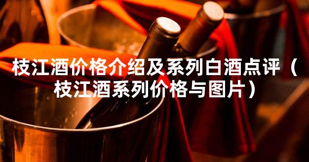 枝江酒价格介绍及系列白酒点评（枝江酒系列价格与图片）