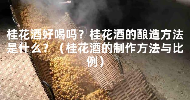 桂花酒好喝吗？桂花酒的酿造方法是什么？（桂花酒的制作方法与比例）