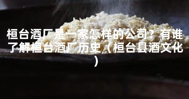 桓台酒厂是一家怎样的公司？有谁了解桓台酒厂历史（桓台县酒文化）