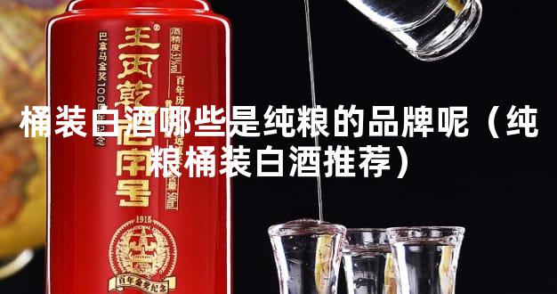 桶装白酒哪些是纯粮的品牌呢（纯粮桶装白酒推荐）