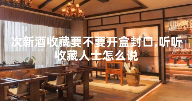 次新酒收藏要不要开盒封口,听听收藏人士怎么说