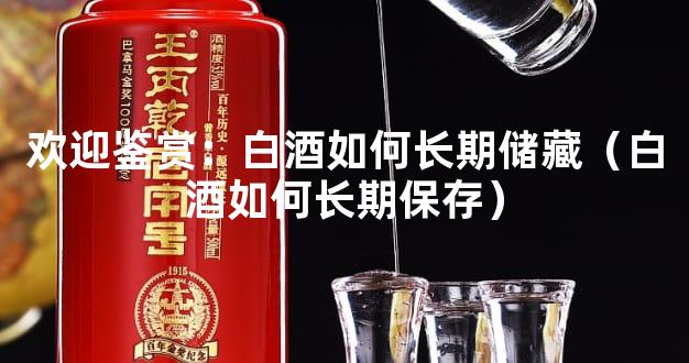 欢迎鉴赏：白酒如何长期储藏（白酒如何长期保存）