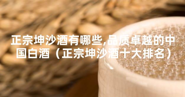 正宗坤沙酒有哪些,品质卓越的中国白酒（正宗坤沙酒十大排名）