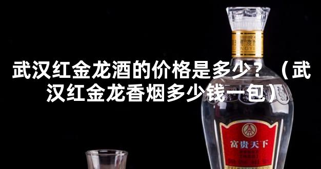 武汉红金龙酒的价格是多少？（武汉红金龙香烟多少钱一包）