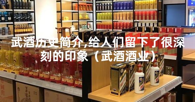武酒历史简介,给人们留下了很深刻的印象（武酒酒业）